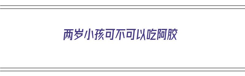 两岁小孩可不可以吃阿胶（两岁小孩可不可以吃阿胶糕）