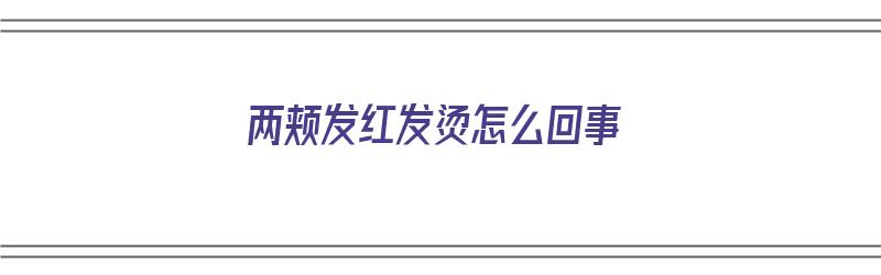 两颊发红发烫怎么回事（两颊发红发烫怎么回事?）