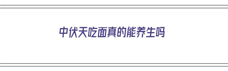 中伏天吃面真的能养生吗（中伏天吃面条图片）