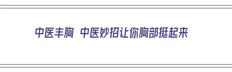 中医丰胸 中医妙招让你胸部挺起来（中医丰胸 中医妙招让你胸部挺起来视频）