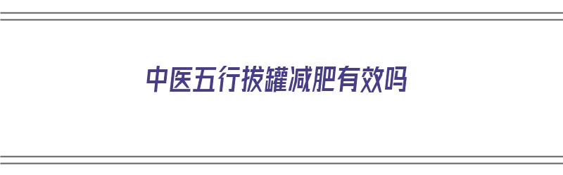 中医五行拔罐减肥有效吗（五行拔罐减肥的原理）