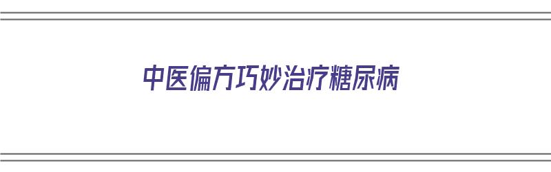 中医偏方巧妙治疗糖尿病（中医偏方巧妙治疗糖尿病案例）