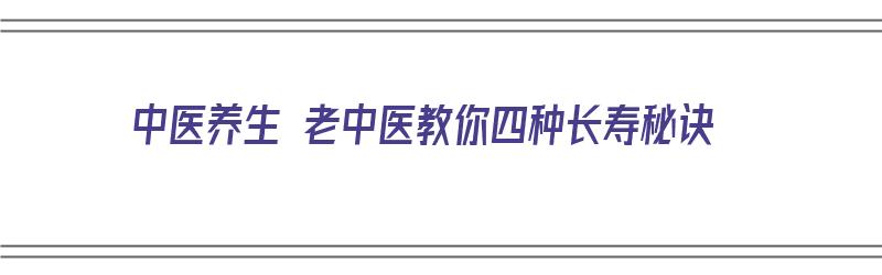 中医养生 老中医教你四种长寿秘诀（中医长寿老人养生秘诀）