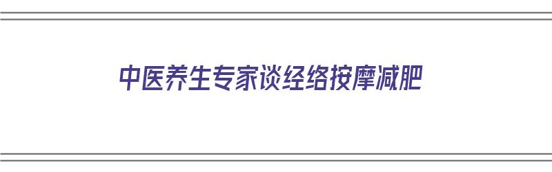 中医养生专家谈经络按摩减肥（中医养生专家谈经络按摩减肥效果好吗）