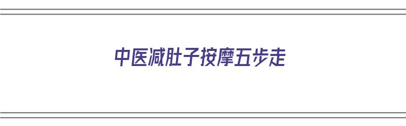 中医减肚子按摩五步走（中医减肚子按摩五步走视频）