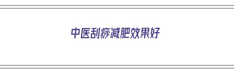 中医刮痧减肥效果好（中医刮痧减肥效果好吗）