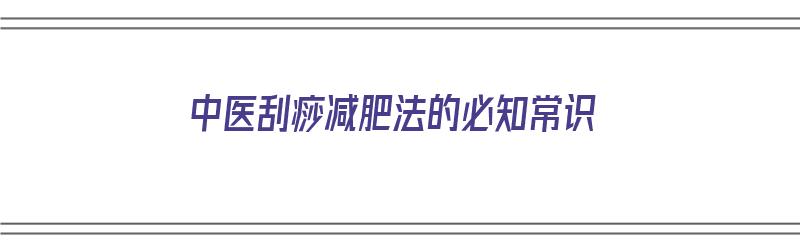 中医刮痧减肥法的必知常识（中医刮痧减肥法的必知常识有哪些）