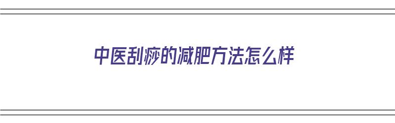 中医刮痧的减肥方法怎么样（中医刮痧的减肥方法怎么样才能减肥）