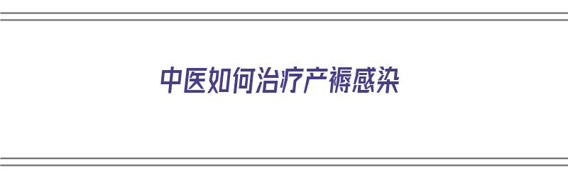 中医如何治疗产褥感染（中医如何治疗产褥感染症状）