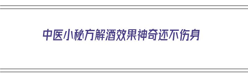 中医小秘方解酒效果神奇还不伤身（中医解酒的特效药方）