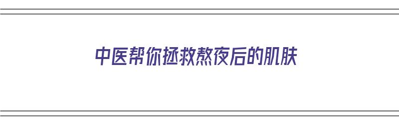 中医帮你拯救熬夜后的肌肤（中医帮你拯救熬夜后的肌肤病是什么）