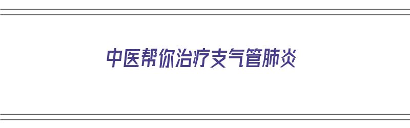 中医帮你治疗支气管肺炎（中医帮你治疗支气管肺炎怎么样）