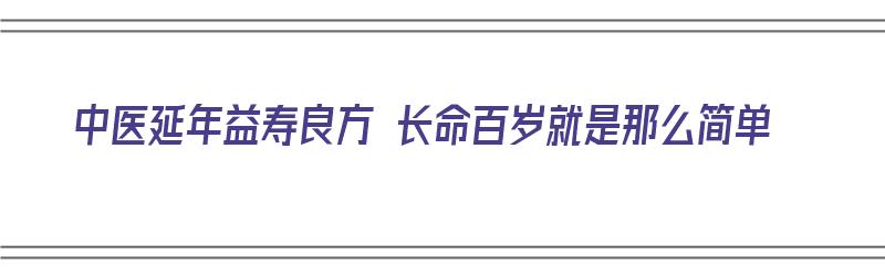 中医延年益寿良方 长命百岁就是那么简单（中医延年益寿的方子）