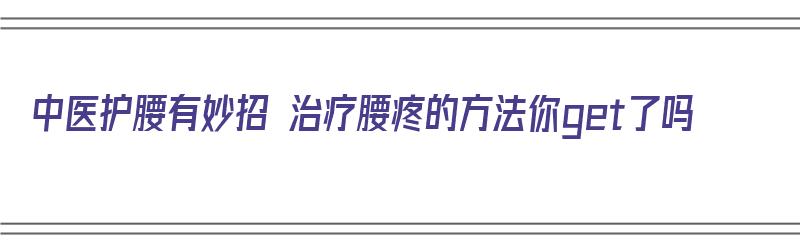 中医护腰有妙招 治疗腰疼的方法你get了吗（护腰中药）