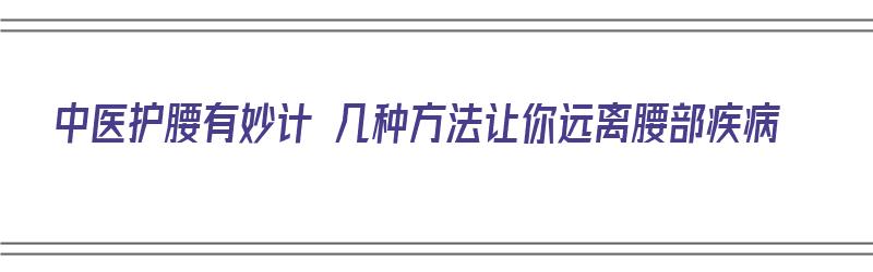 中医护腰有妙计 几种方法让你远离腰部疾病（中医护腰有妙计 几种方法让你远离腰部疾病吗）