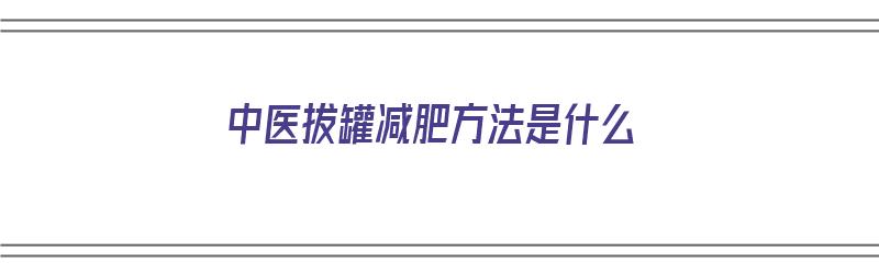 中医拔罐减肥方法是什么（中医拔罐减肥方法是什么意思）