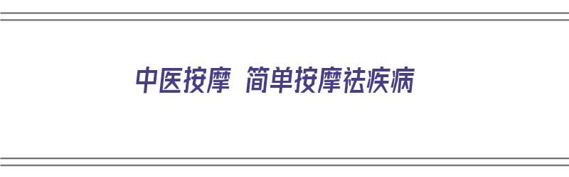 中医按摩 简单按摩祛疾病（中医按摩 简单按摩祛疾病视频）