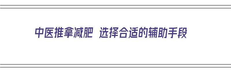 中医推拿减肥 选择合适的辅助手段（中医推拿减肥 选择合适的辅助手段是）