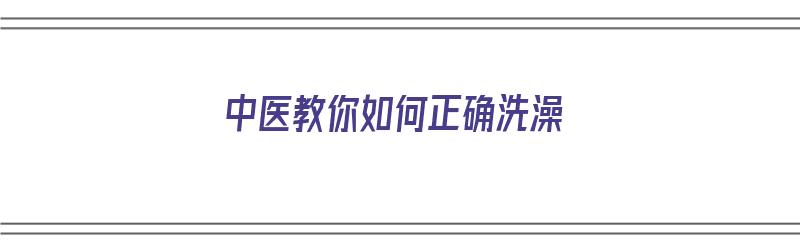 中医教你如何正确洗澡（中医教你如何正确洗澡洗头）