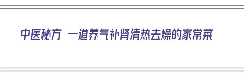 中医秘方 一道养气补肾清热去燥的家常菜（清热补肾的中成药）