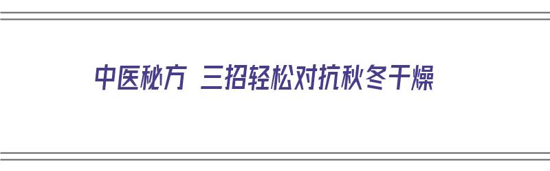 中医秘方 三招轻松对抗秋冬干燥（中医治疗秋冬皮肤干燥方法）