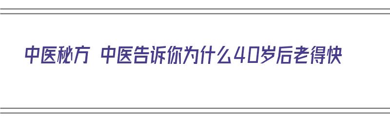 中医秘方 中医告诉你为什么40岁后老得快（为什么40岁后衰老加快）