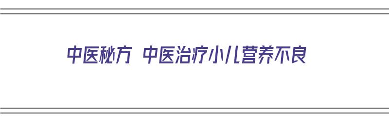 中医秘方 中医治疗小儿营养不良（儿童营养不良中医怎么调理）