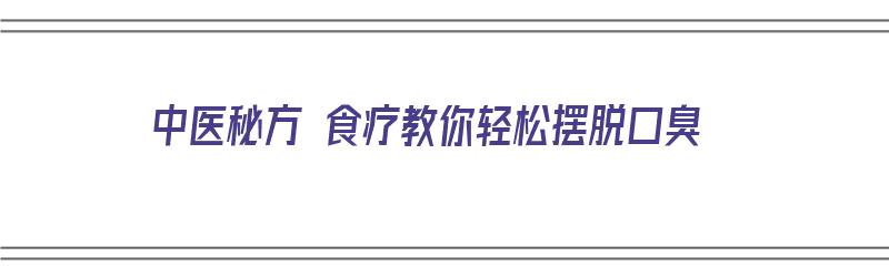 中医秘方 食疗教你轻松摆脱口臭（中医教你如何治疗口臭）