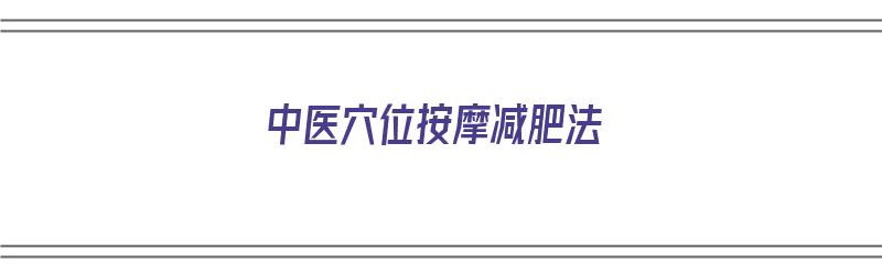 中医穴位按摩减肥法（中医按摩减肥手法）