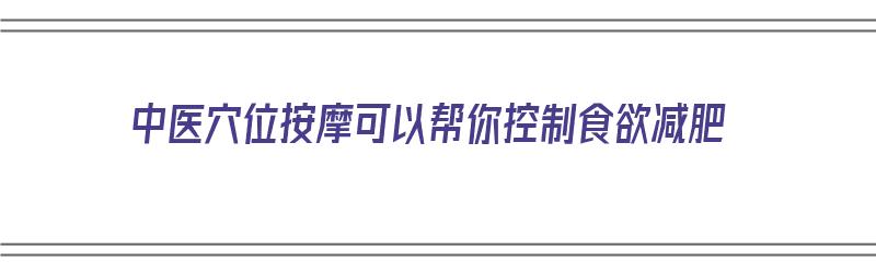 中医穴位按摩可以帮你控制食欲减肥（按摩哪里控制食欲）