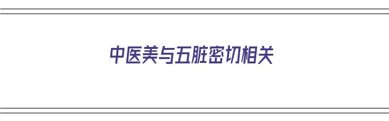 中医美与五脏密切相关（中医美与五脏密切相关的是什么）