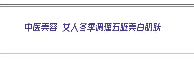 中医美容 女人冬季调理五脏美白肌肤（冬天中医养生女性要点）