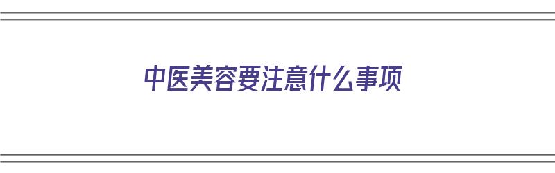 中医美容要注意什么事项（中医美容要注意什么事项和禁忌）