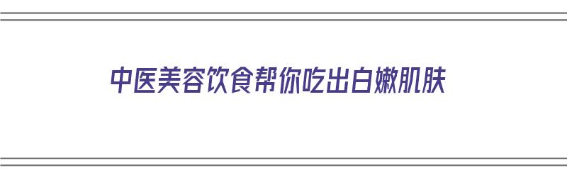 中医美容饮食帮你吃出白嫩肌肤（中医美容饮食帮你吃出白嫩肌肤怎么办）