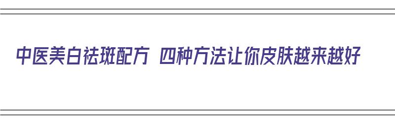 中医美白祛斑配方 四种方法让你皮肤越来越好（中医美白祛斑配方 四种方法让你皮肤越来越好了）