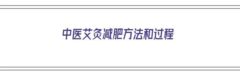 中医艾灸减肥方法和过程（中医艾灸减肥方法和过程视频）