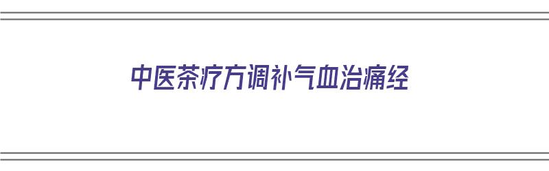 中医茶疗方调补气血治痛经（中医茶疗方调补气血治痛经吗）