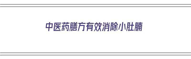 中医药膳方有效消除小肚腩（中医药膳方有效消除小肚腩的方法）