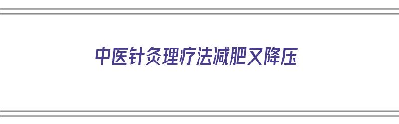 中医针灸理疗法减肥又降压（中医针灸理疗法减肥又降压吗）