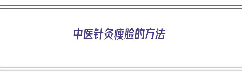 中医针灸瘦脸的方法（中医针灸瘦脸的方法有哪些）