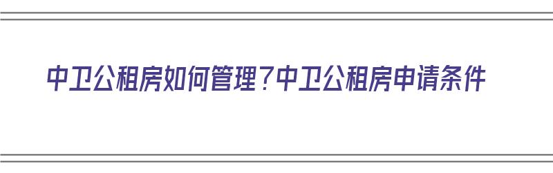 中卫公租房如何管理？中卫公租房申请条件（中卫市公租房申请步骤和条件）