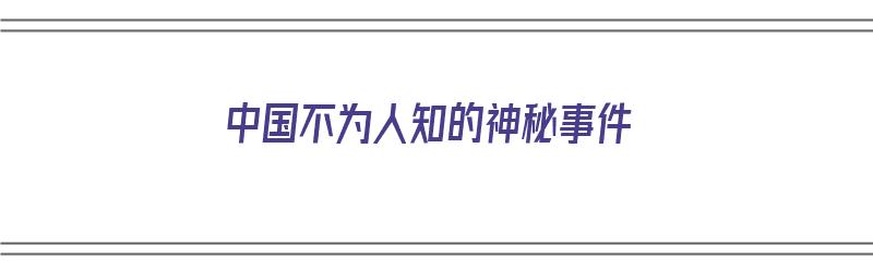 中国不为人知的神秘事件（中国不为人知的神秘事件有哪些）