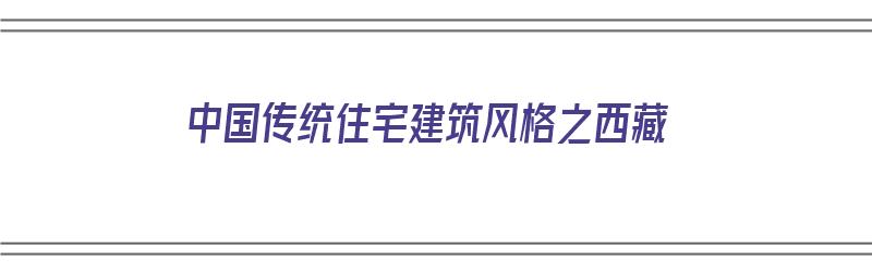 中国传统住宅建筑风格之西藏（中国西藏的民居建筑形式是）