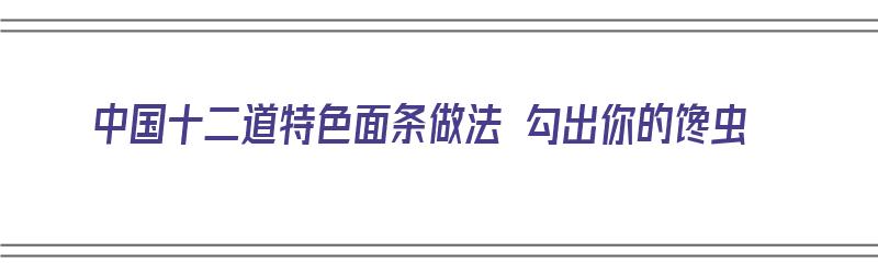 中国十二道特色面条做法 勾出你的馋虫（二十种面条的做法）