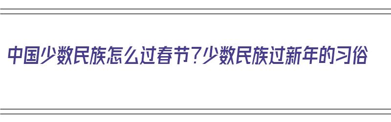 中国少数民族怎么过春节？少数民族过新年的习俗（少数民族怎样过春节?）