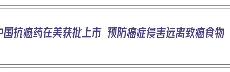 中国抗癌药在美获批上市 预防癌症侵害远离致癌食物（中国抗癌新药在美获批）