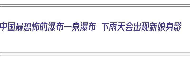 中国最恐怖的瀑布一泉瀑布 下雨天会出现新娘身影（中国第一大瀑布是）