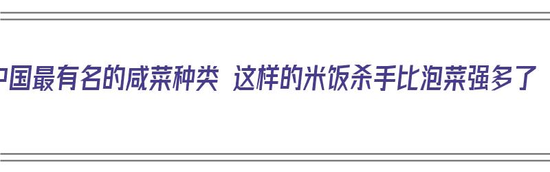 中国最有名的咸菜种类 这样的米饭杀手比泡菜强多了（中国著名咸菜）