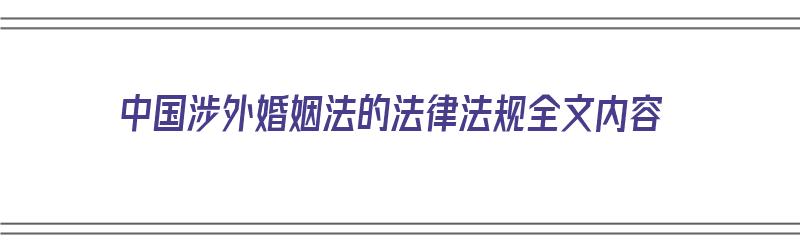 中国涉外婚姻法的法律法规全文内容（中国涉外婚姻法的法律法规全文内容是什么）