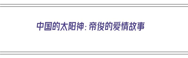 中国的太阳神：帝俊的爱情故事（中国的太阳神:帝俊的爱情故事在线观看）